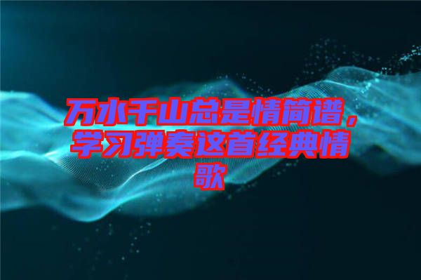 萬水千山總是情簡譜，學習彈奏這首經典情歌