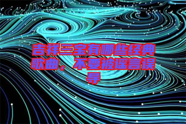 吉祥三寶有哪些經典歌曲，不要被謠言誤導