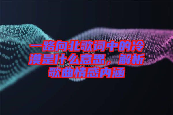 一路向北歌詞中的冷漠是什么意思，解析歌曲情感內涵