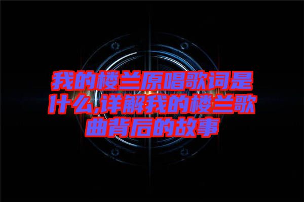 我的樓蘭原唱歌詞是什么,詳解我的樓蘭歌曲背后的故事