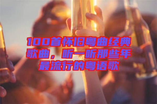 100首懷舊粵曲經典歌曲，聽一聽那些年最流行的粵語歌