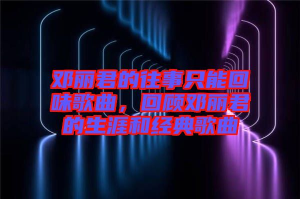 鄧麗君的往事只能回味歌曲，回顧鄧麗君的生涯和經典歌曲