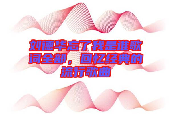 劉德華忘了我是誰歌詞全部，回憶經典的流行歌曲