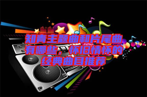 知青主題曲和片尾曲有哪些，懷舊情懷的經典曲目推薦