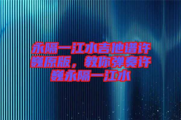 永隔一江水吉他譜許巍原版，教你彈奏許巍永隔一江水