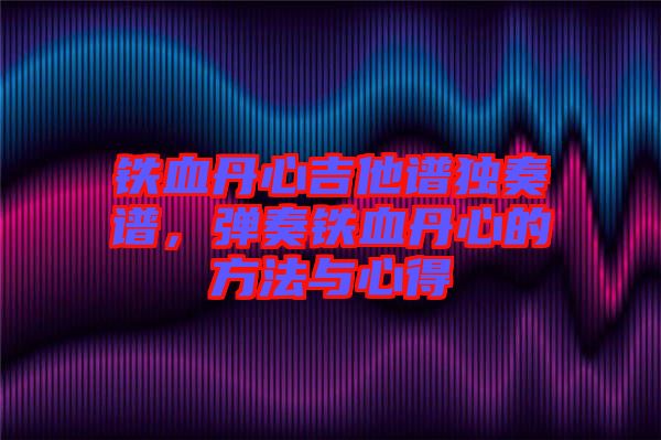 鐵血丹心吉他譜獨奏譜，彈奏鐵血丹心的方法與心得