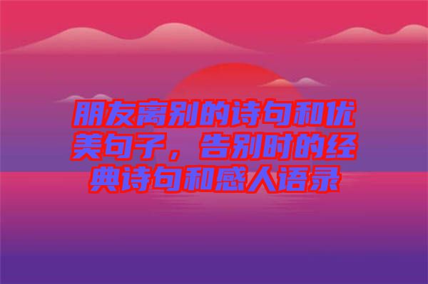 朋友離別的詩句和優美句子，告別時的經典詩句和感人語錄