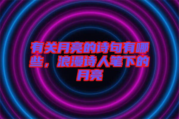 有關月亮的詩句有哪些，浪漫詩人筆下的月亮