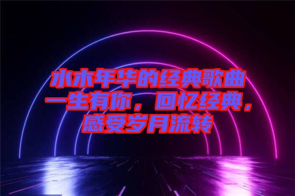 水木年華的經典歌曲一生有你，回憶經典，感受歲月流轉