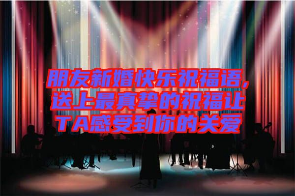 朋友新婚快樂祝福語(yǔ),送上最真摯的祝福讓TA感受到你的關(guān)愛