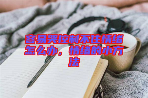 容易哭控制不住情緒怎么辦，情緒的小方法