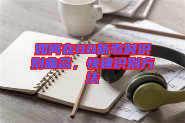 如何在QQ聽歌時識別曲名，快速識別方法