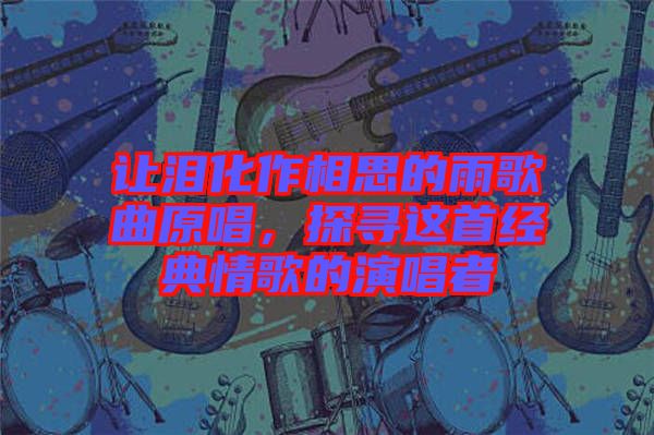 讓淚化作相思的雨歌曲原唱，探尋這首經典情歌的演唱者