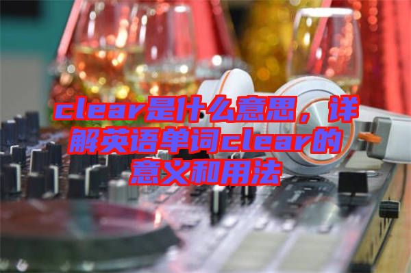 clear是什么意思，詳解英語單詞clear的意義和用法