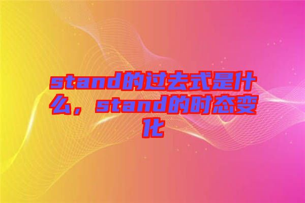 stand的過去式是什么，stand的時態變化