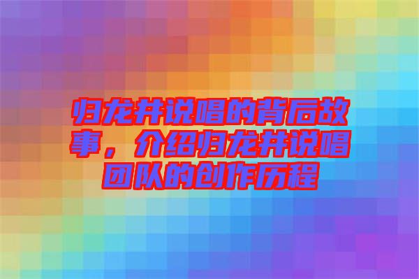 歸龍井說唱的背后故事，介紹歸龍井說唱團隊的創作歷程