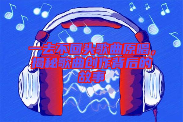 一去不回頭歌曲原唱，揭秘歌曲創(chuàng)作背后的故事