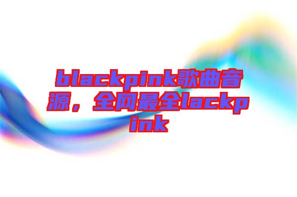 blackpink歌曲音源，全網(wǎng)最全lackpink