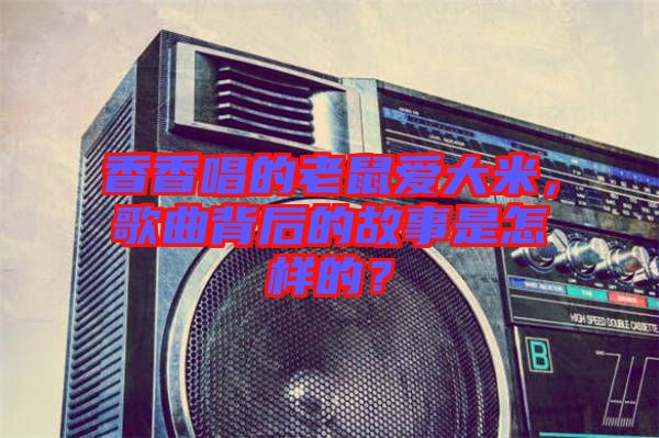 香香唱的老鼠愛(ài)大米，歌曲背后的故事是怎樣的？