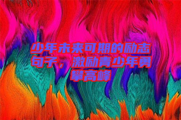 少年未來(lái)可期的勵(lì)志句子，激勵(lì)青少年勇攀高峰