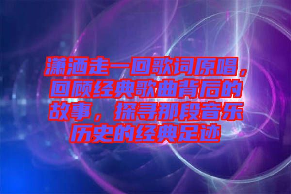 瀟灑走一回歌詞原唱，回顧經(jīng)典歌曲背后的故事，探尋那段音樂歷史的經(jīng)典足跡