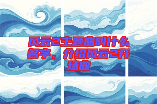 風(fēng)云2主題曲叫什么名字，介紹風(fēng)云2開場曲