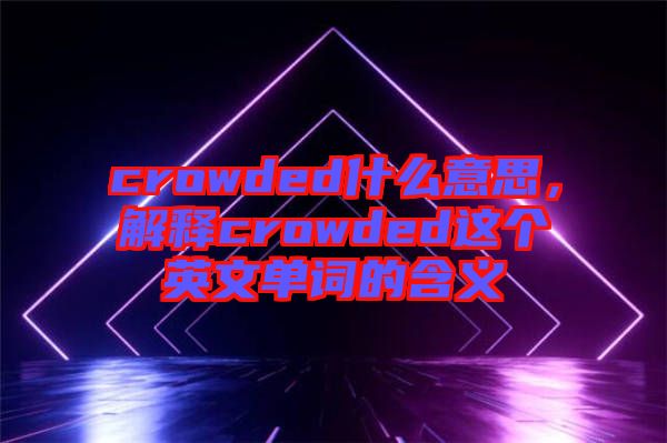 crowded什么意思，解釋crowded這個英文單詞的含義