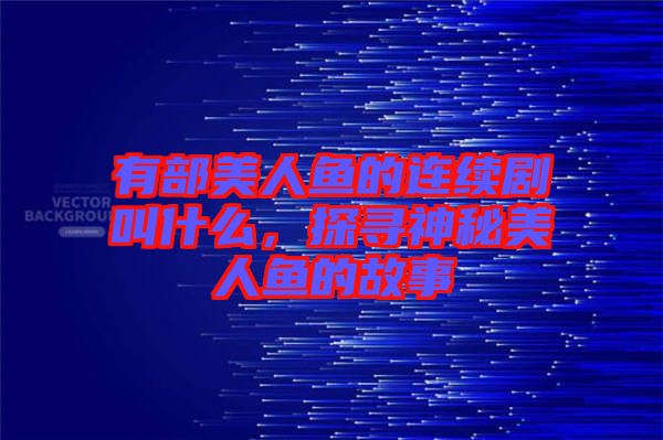 有部美人魚的連續劇叫什么，探尋神秘美人魚的故事