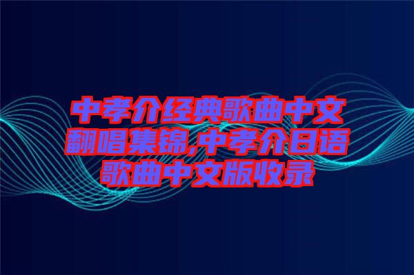 中孝介經典歌曲中文翻唱集錦,中孝介日語歌曲中文版收錄