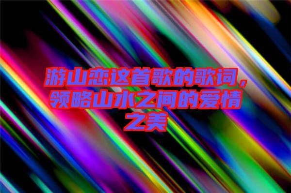 游山戀這首歌的歌詞，領略山水之間的愛情之美