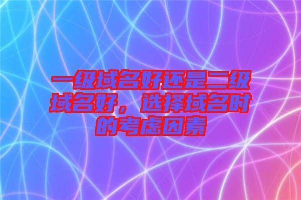 一級域名好還是二級域名好，選擇域名時的考慮因素