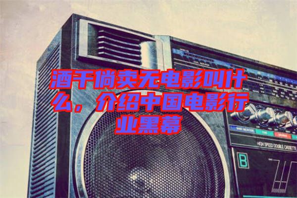 酒干倘賣無電影叫什么，介紹中國(guó)電影行業(yè)黑幕