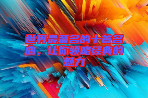 世界最著名的十首名曲，讓你領略經典的魅力