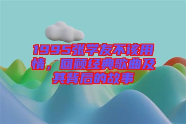 1995張學友不該用情，回顧經典歌曲及其背后的故事