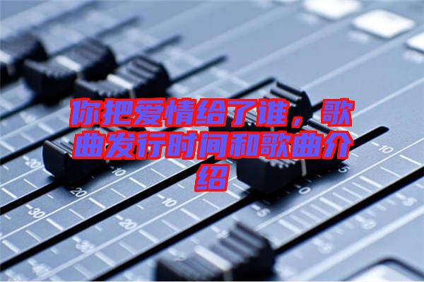 你把愛情給了誰，歌曲發(fā)行時間和歌曲介紹