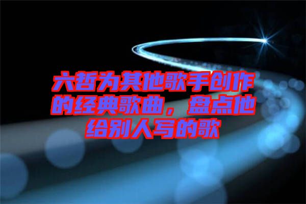 六哲為其他歌手創作的經典歌曲，盤點他給別人寫的歌