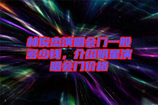 林俊杰演唱會門一般多少錢，介紹明星演唱會門價格