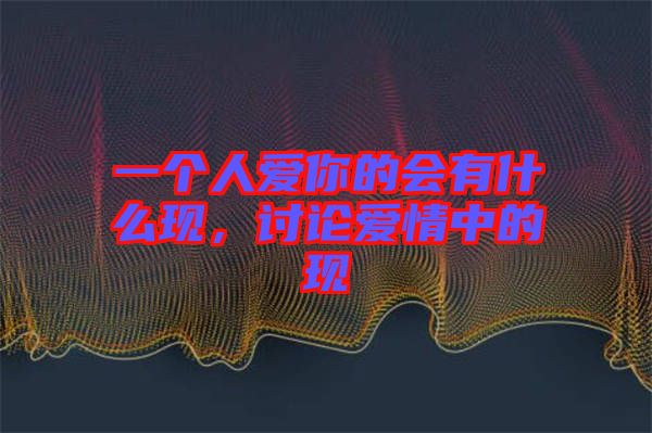 一個(gè)人愛(ài)你的會(huì)有什么現(xiàn)，討論愛(ài)情中的現(xiàn)