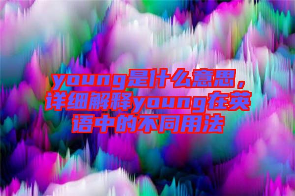 young是什么意思，詳細(xì)解釋young在英語中的不同用法