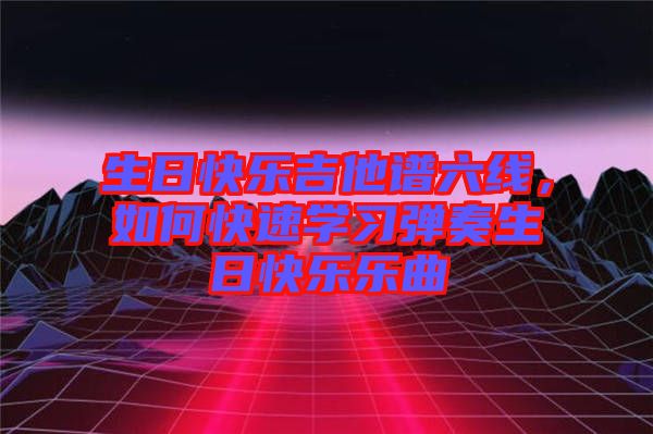 生日快樂吉他譜六線，如何快速學習彈奏生日快樂樂曲