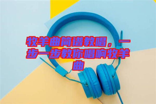 牧羊曲簡(jiǎn)譜教唱，一步一步教你唱響牧羊曲