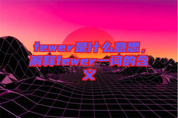 fewer是什么意思，解釋fewer一詞的含義