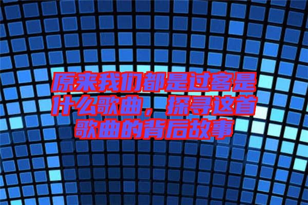 原來我們都是過客是什么歌曲，探尋這首歌曲的背后故事