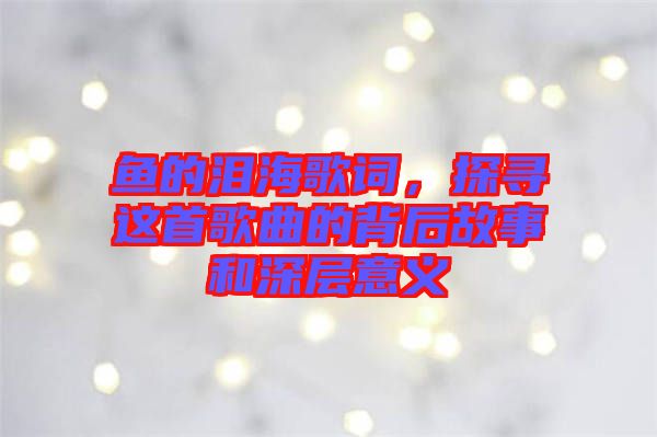 魚的淚海歌詞，探尋這首歌曲的背后故事和深層意義