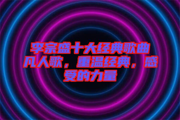 李宗盛十大經典歌曲凡人歌，重溫經典，感受的力量