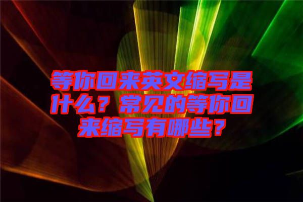 等你回來英文縮寫是什么？常見的等你回來縮寫有哪些？