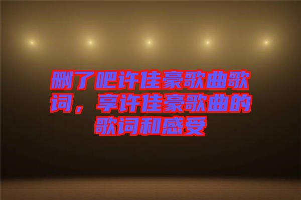 刪了吧許佳豪歌曲歌詞，享許佳豪歌曲的歌詞和感受