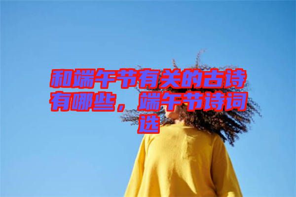 和端午節(jié)有關(guān)的古詩有哪些，端午節(jié)詩詞選