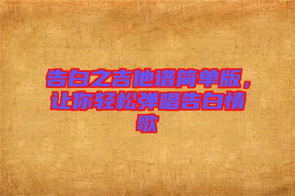 告白之吉他譜簡(jiǎn)單版，讓你輕松彈唱告白情歌