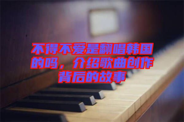 不得不愛(ài)是翻唱韓國(guó)的嗎，介紹歌曲創(chuàng)作背后的故事